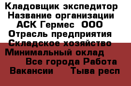 Кладовщик-экспедитор › Название организации ­ АСК Гермес, ООО › Отрасль предприятия ­ Складское хозяйство › Минимальный оклад ­ 20 000 - Все города Работа » Вакансии   . Тыва респ.